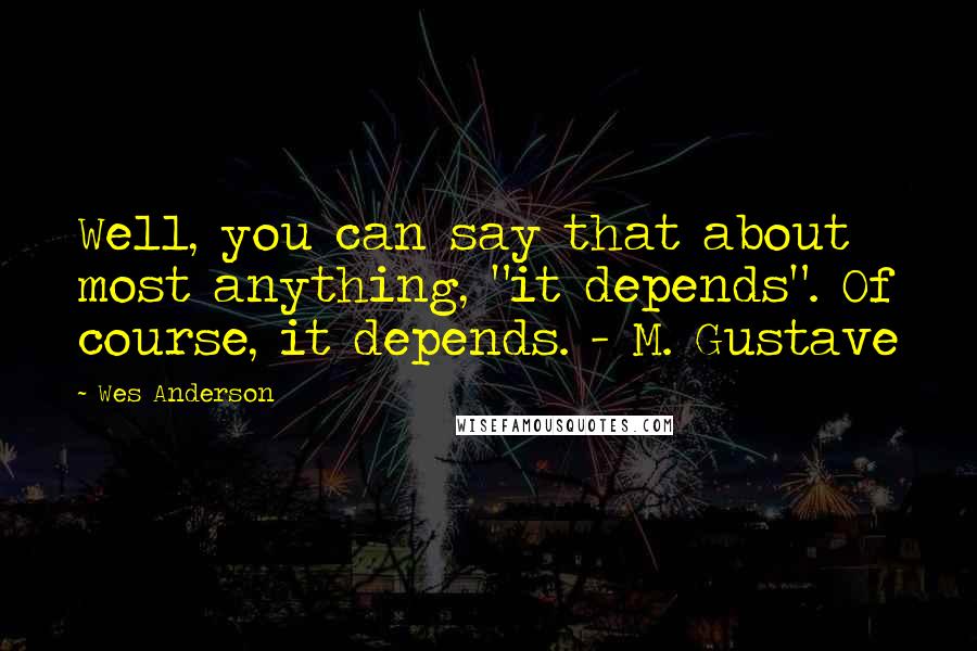 Wes Anderson Quotes: Well, you can say that about most anything, "it depends". Of course, it depends. - M. Gustave