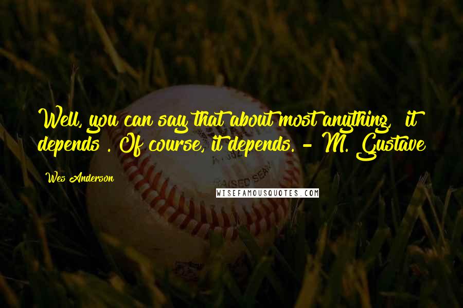 Wes Anderson Quotes: Well, you can say that about most anything, "it depends". Of course, it depends. - M. Gustave