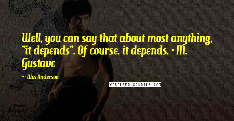 Wes Anderson Quotes: Well, you can say that about most anything, "it depends". Of course, it depends. - M. Gustave