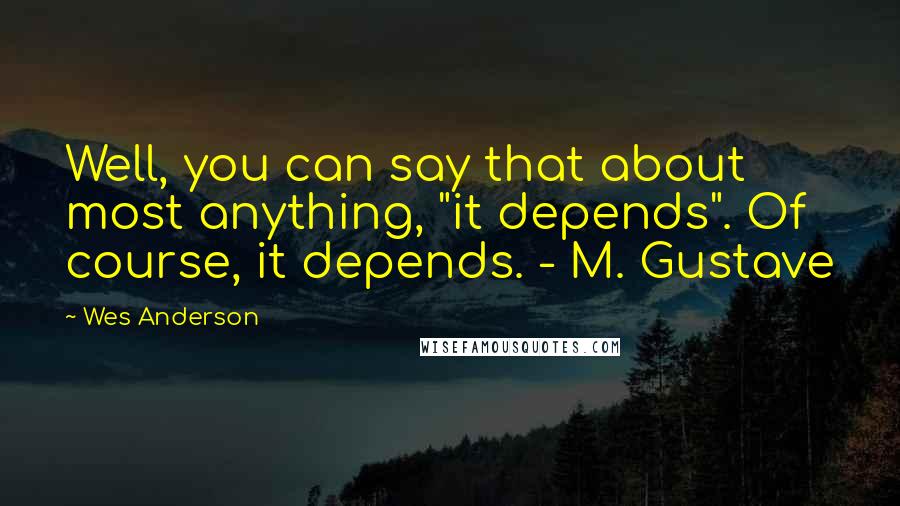 Wes Anderson Quotes: Well, you can say that about most anything, "it depends". Of course, it depends. - M. Gustave