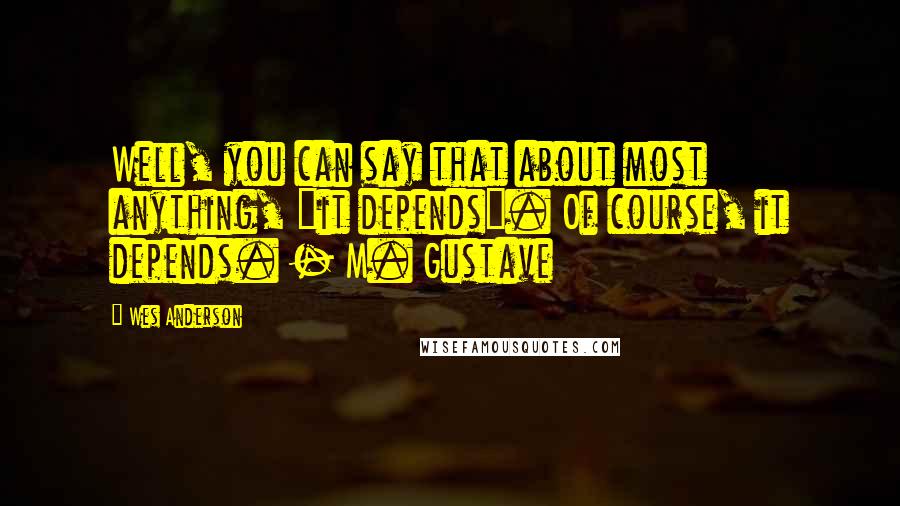 Wes Anderson Quotes: Well, you can say that about most anything, "it depends". Of course, it depends. - M. Gustave