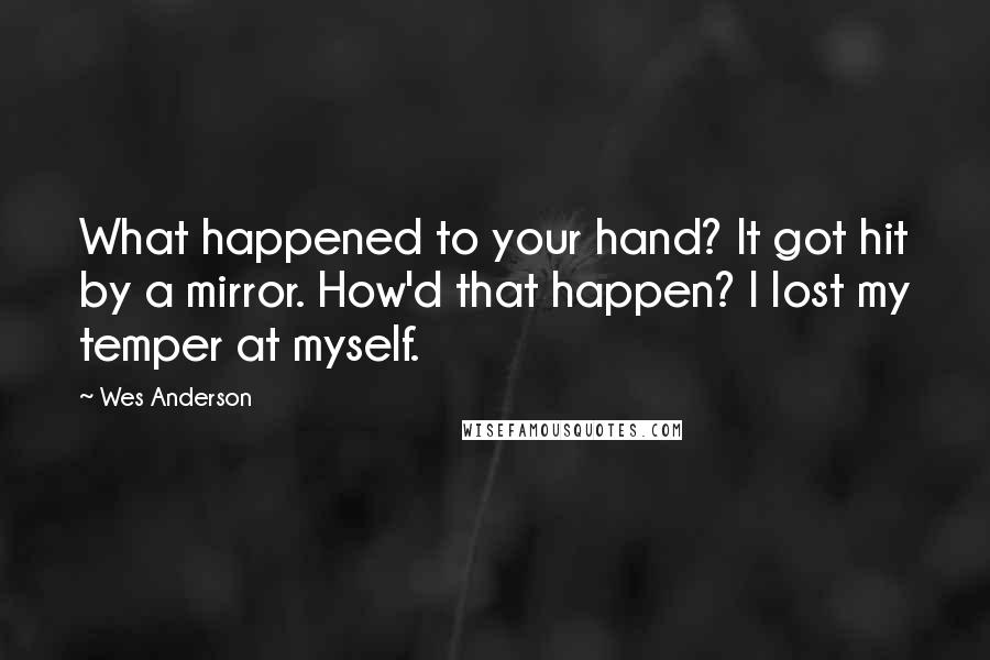 Wes Anderson Quotes: What happened to your hand? It got hit by a mirror. How'd that happen? I lost my temper at myself.