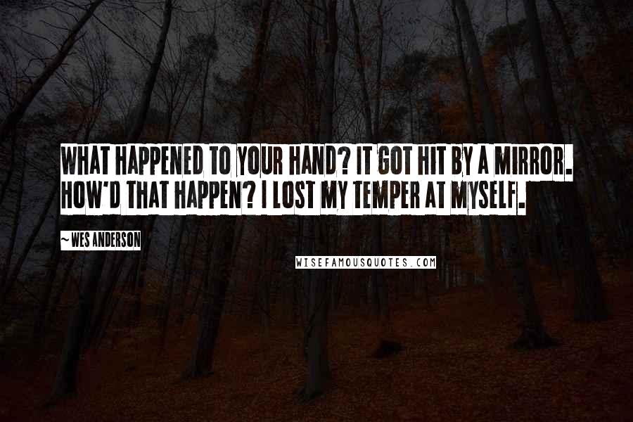 Wes Anderson Quotes: What happened to your hand? It got hit by a mirror. How'd that happen? I lost my temper at myself.