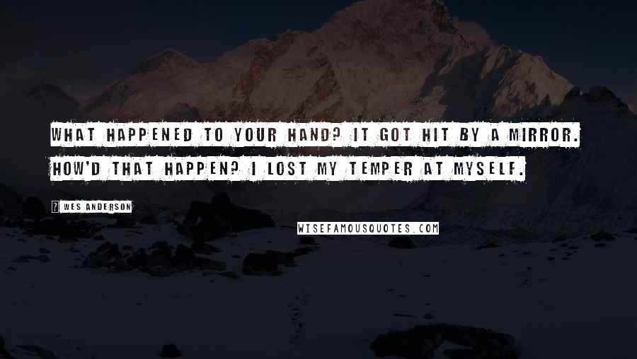 Wes Anderson Quotes: What happened to your hand? It got hit by a mirror. How'd that happen? I lost my temper at myself.