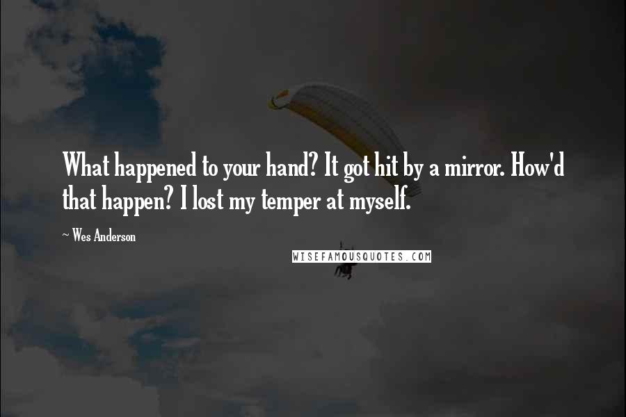 Wes Anderson Quotes: What happened to your hand? It got hit by a mirror. How'd that happen? I lost my temper at myself.