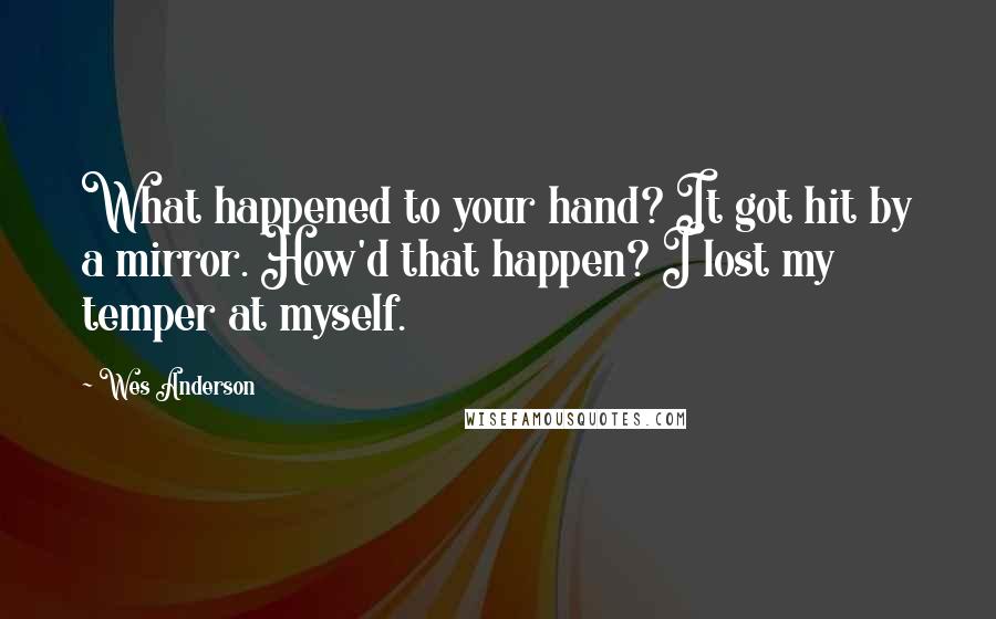 Wes Anderson Quotes: What happened to your hand? It got hit by a mirror. How'd that happen? I lost my temper at myself.