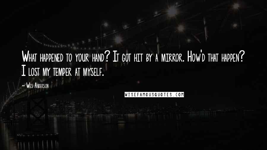 Wes Anderson Quotes: What happened to your hand? It got hit by a mirror. How'd that happen? I lost my temper at myself.