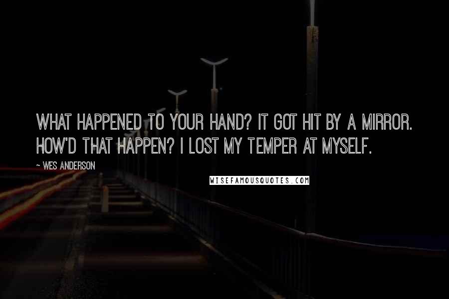 Wes Anderson Quotes: What happened to your hand? It got hit by a mirror. How'd that happen? I lost my temper at myself.