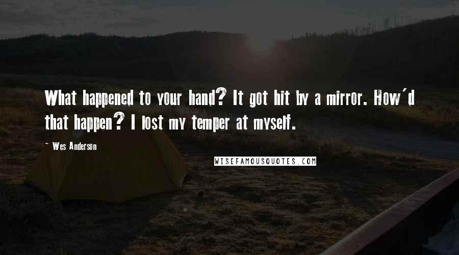 Wes Anderson Quotes: What happened to your hand? It got hit by a mirror. How'd that happen? I lost my temper at myself.