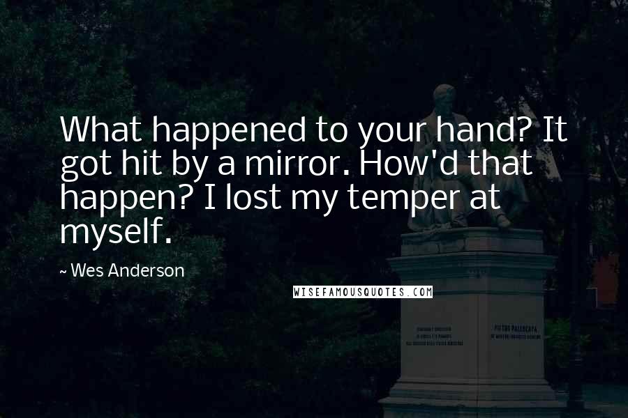 Wes Anderson Quotes: What happened to your hand? It got hit by a mirror. How'd that happen? I lost my temper at myself.