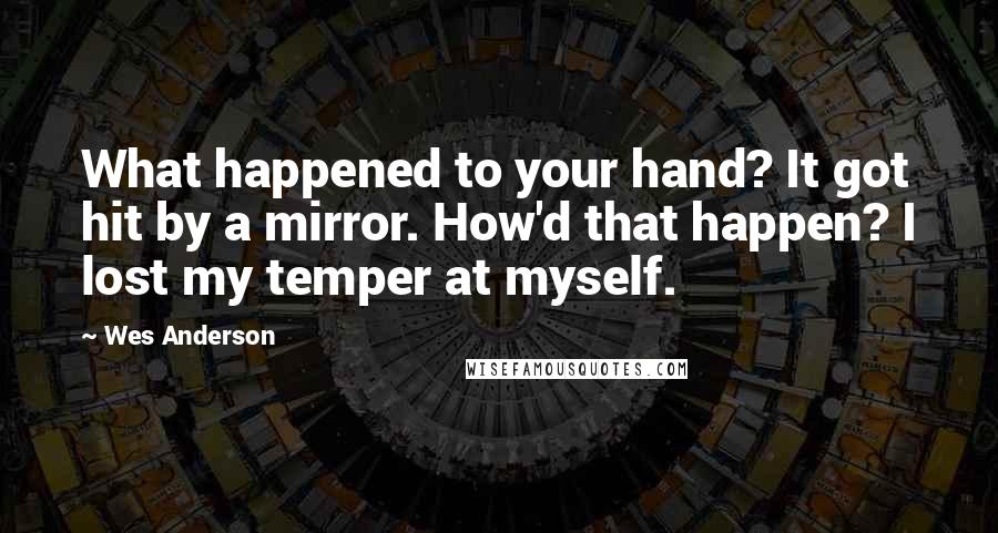 Wes Anderson Quotes: What happened to your hand? It got hit by a mirror. How'd that happen? I lost my temper at myself.