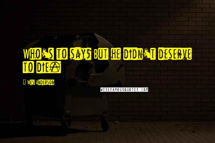 Wes Anderson Quotes: Who's to say? But he didn't deserve to die.
