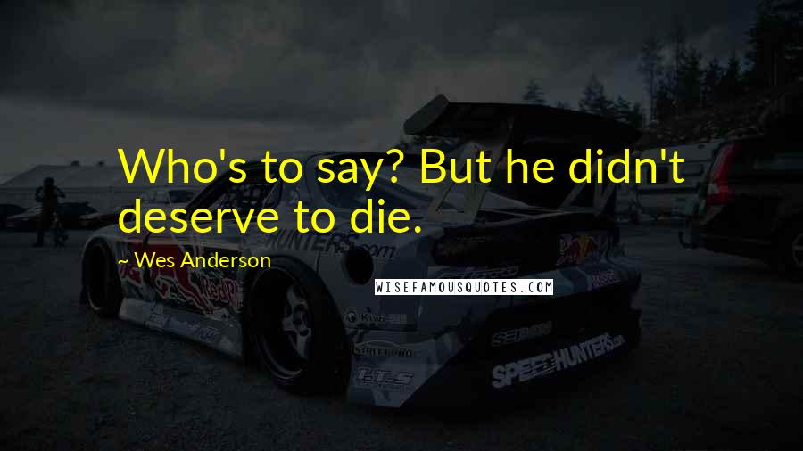 Wes Anderson Quotes: Who's to say? But he didn't deserve to die.