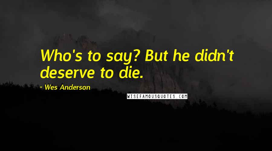 Wes Anderson Quotes: Who's to say? But he didn't deserve to die.