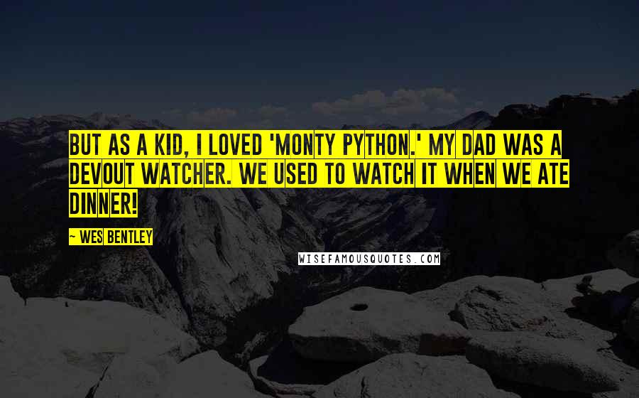 Wes Bentley Quotes: But as a kid, I loved 'Monty Python.' My Dad was a devout watcher. We used to watch it when we ate dinner!