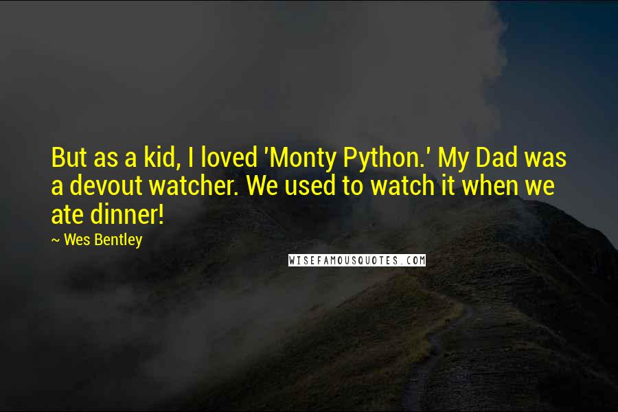 Wes Bentley Quotes: But as a kid, I loved 'Monty Python.' My Dad was a devout watcher. We used to watch it when we ate dinner!