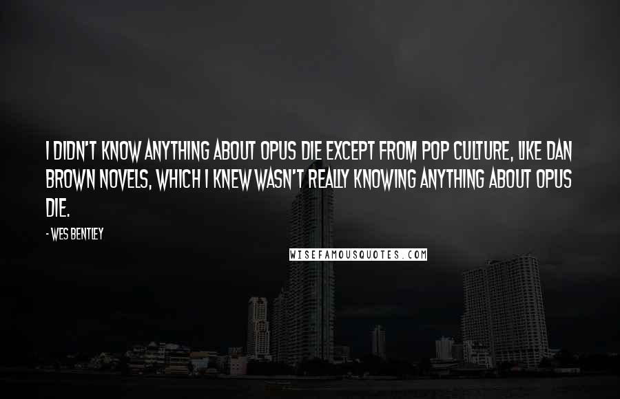 Wes Bentley Quotes: I didn't know anything about Opus Die except from pop culture, like Dan Brown novels, which I knew wasn't really knowing anything about Opus Die.