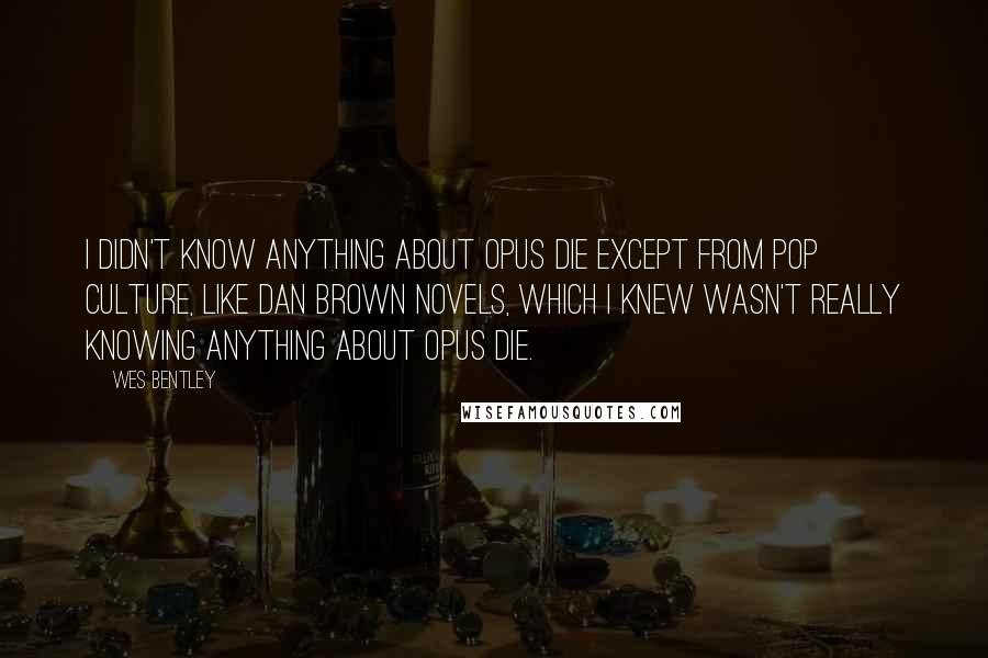 Wes Bentley Quotes: I didn't know anything about Opus Die except from pop culture, like Dan Brown novels, which I knew wasn't really knowing anything about Opus Die.