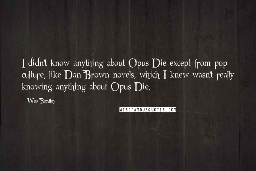 Wes Bentley Quotes: I didn't know anything about Opus Die except from pop culture, like Dan Brown novels, which I knew wasn't really knowing anything about Opus Die.