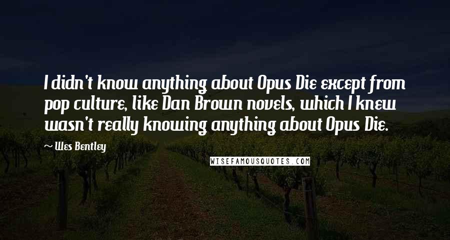 Wes Bentley Quotes: I didn't know anything about Opus Die except from pop culture, like Dan Brown novels, which I knew wasn't really knowing anything about Opus Die.