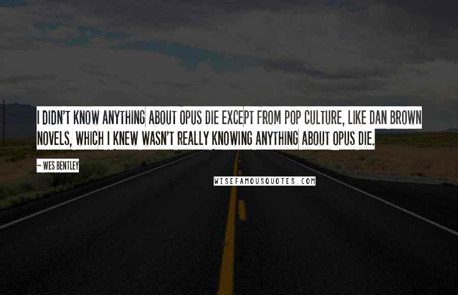 Wes Bentley Quotes: I didn't know anything about Opus Die except from pop culture, like Dan Brown novels, which I knew wasn't really knowing anything about Opus Die.