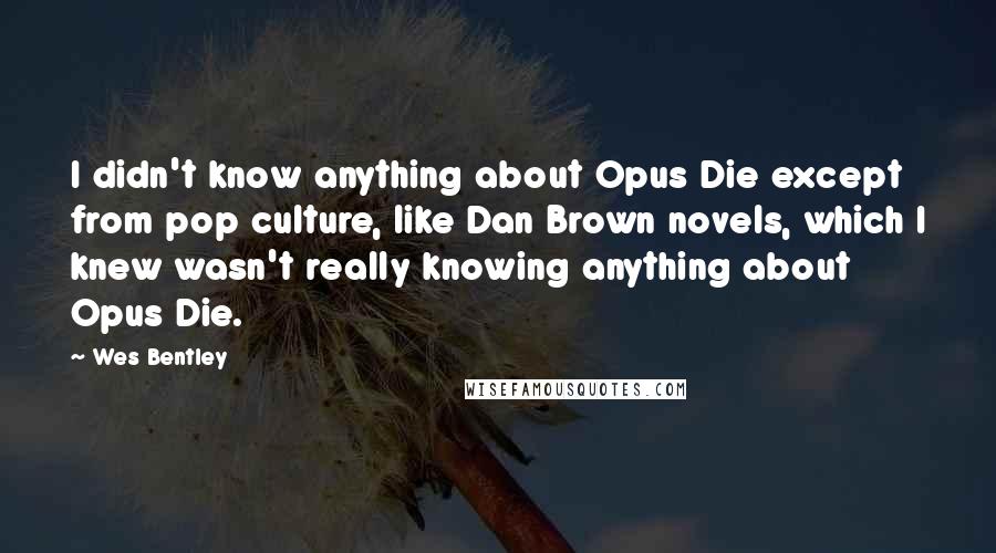 Wes Bentley Quotes: I didn't know anything about Opus Die except from pop culture, like Dan Brown novels, which I knew wasn't really knowing anything about Opus Die.