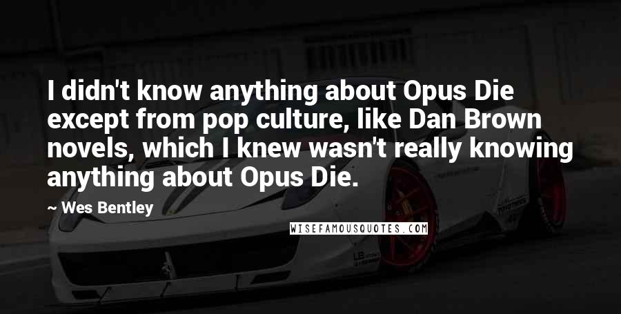 Wes Bentley Quotes: I didn't know anything about Opus Die except from pop culture, like Dan Brown novels, which I knew wasn't really knowing anything about Opus Die.
