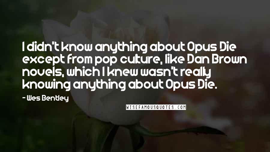 Wes Bentley Quotes: I didn't know anything about Opus Die except from pop culture, like Dan Brown novels, which I knew wasn't really knowing anything about Opus Die.