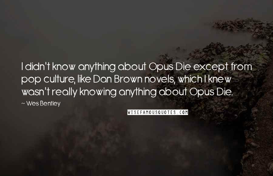 Wes Bentley Quotes: I didn't know anything about Opus Die except from pop culture, like Dan Brown novels, which I knew wasn't really knowing anything about Opus Die.