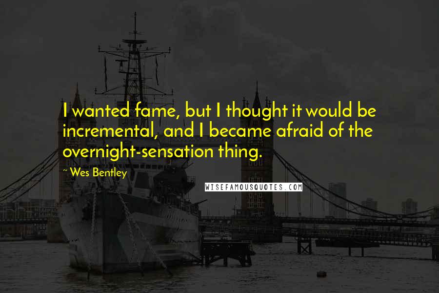 Wes Bentley Quotes: I wanted fame, but I thought it would be incremental, and I became afraid of the overnight-sensation thing.