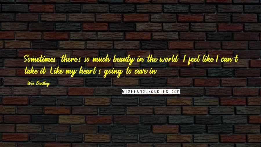 Wes Bentley Quotes: Sometimes, there's so much beauty in the world, I feel like I can't take it. Like my heart's going to cave in.