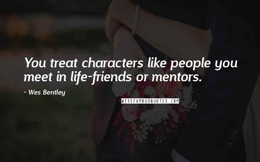 Wes Bentley Quotes: You treat characters like people you meet in life-friends or mentors.