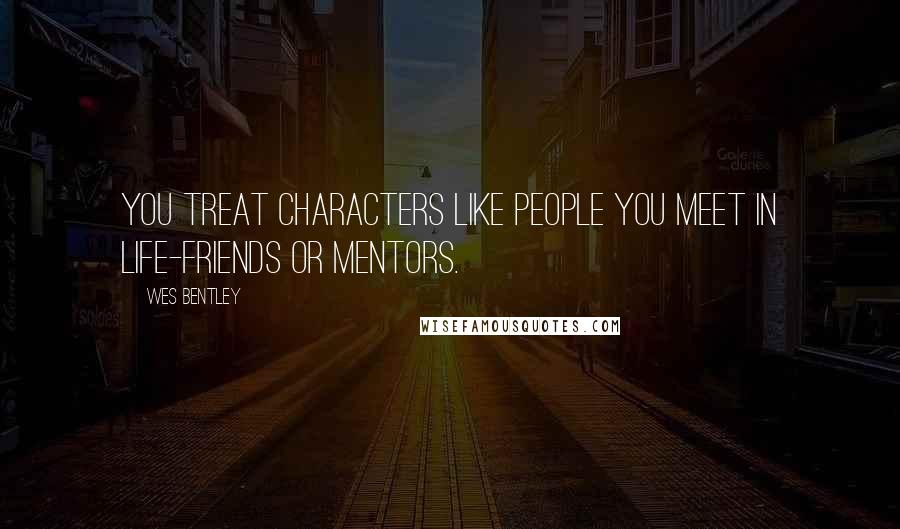 Wes Bentley Quotes: You treat characters like people you meet in life-friends or mentors.