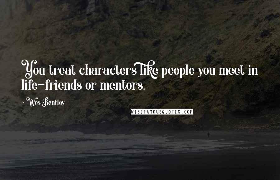 Wes Bentley Quotes: You treat characters like people you meet in life-friends or mentors.