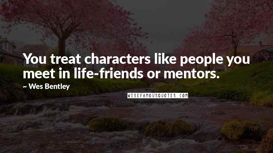 Wes Bentley Quotes: You treat characters like people you meet in life-friends or mentors.