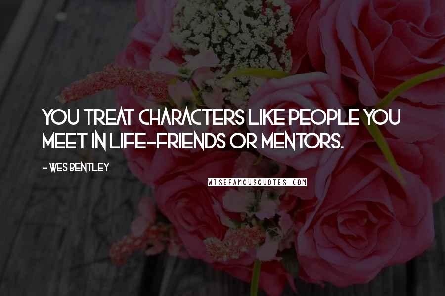 Wes Bentley Quotes: You treat characters like people you meet in life-friends or mentors.