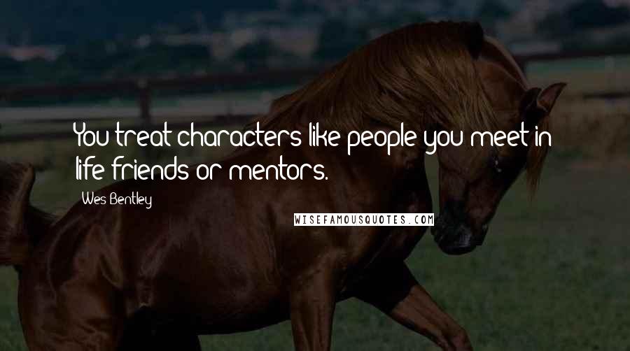 Wes Bentley Quotes: You treat characters like people you meet in life-friends or mentors.