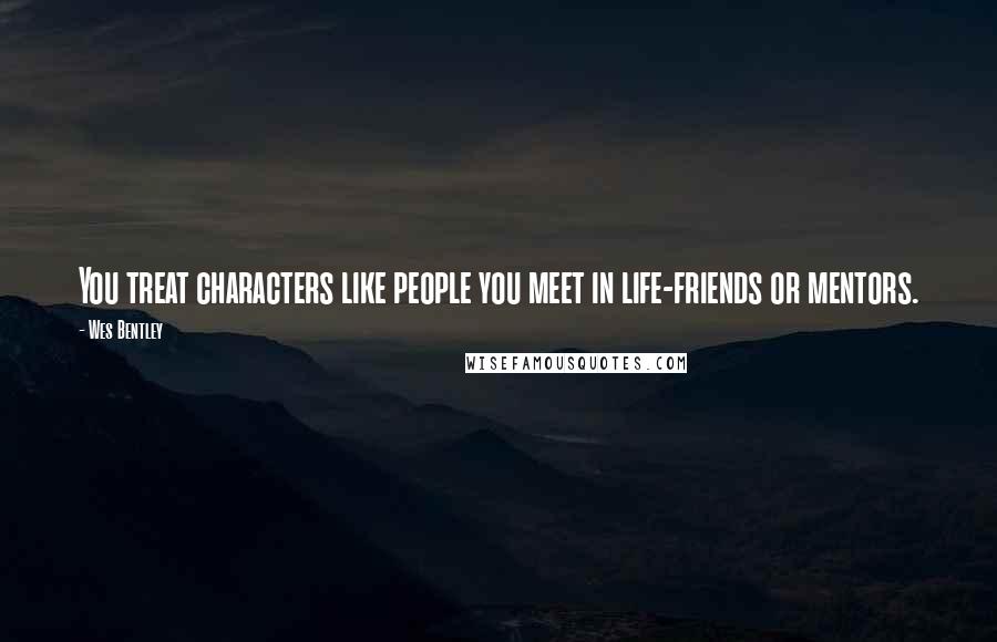 Wes Bentley Quotes: You treat characters like people you meet in life-friends or mentors.