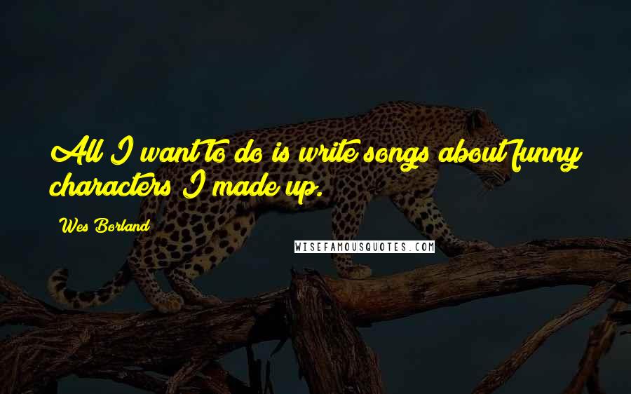 Wes Borland Quotes: All I want to do is write songs about funny characters I made up.