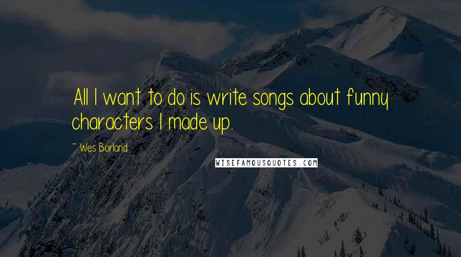 Wes Borland Quotes: All I want to do is write songs about funny characters I made up.