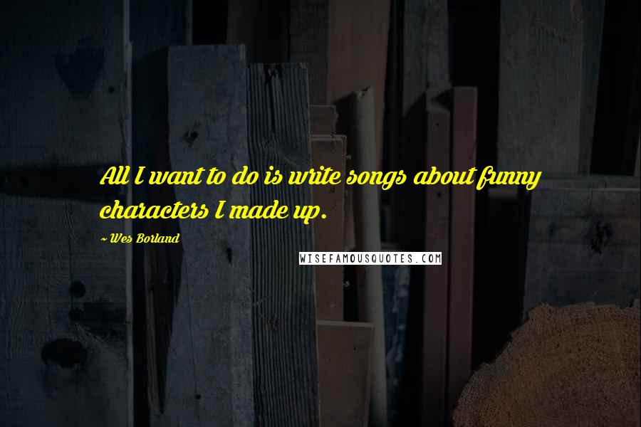 Wes Borland Quotes: All I want to do is write songs about funny characters I made up.