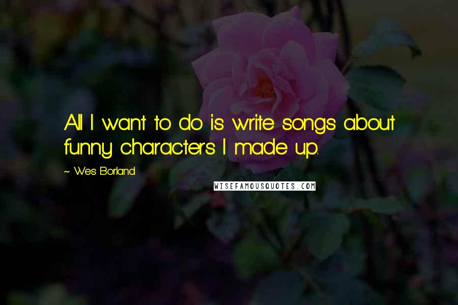 Wes Borland Quotes: All I want to do is write songs about funny characters I made up.