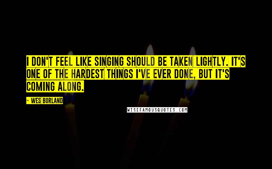 Wes Borland Quotes: I don't feel like singing should be taken lightly. It's one of the hardest things I've ever done, but it's coming along.