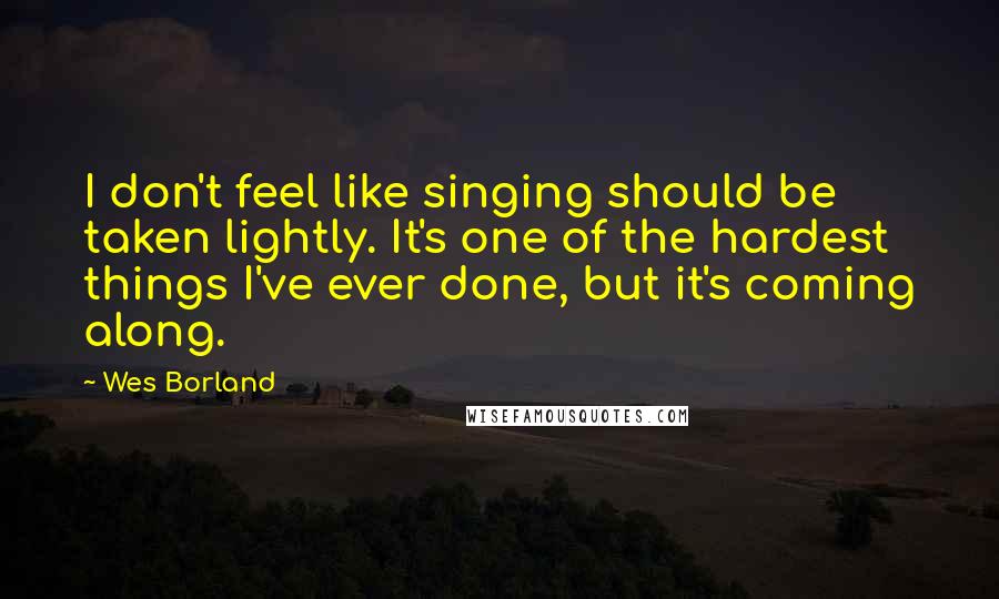 Wes Borland Quotes: I don't feel like singing should be taken lightly. It's one of the hardest things I've ever done, but it's coming along.