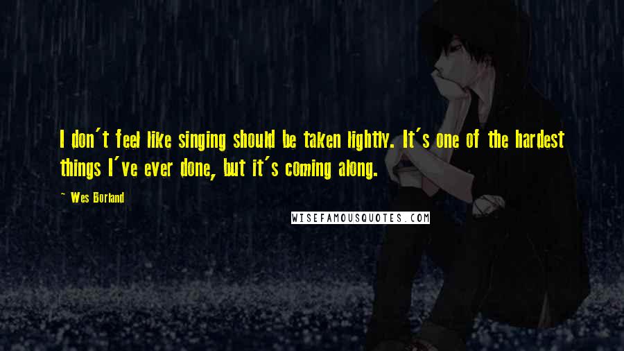 Wes Borland Quotes: I don't feel like singing should be taken lightly. It's one of the hardest things I've ever done, but it's coming along.