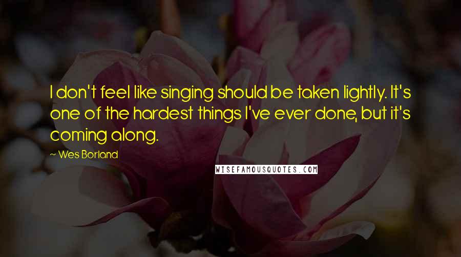 Wes Borland Quotes: I don't feel like singing should be taken lightly. It's one of the hardest things I've ever done, but it's coming along.