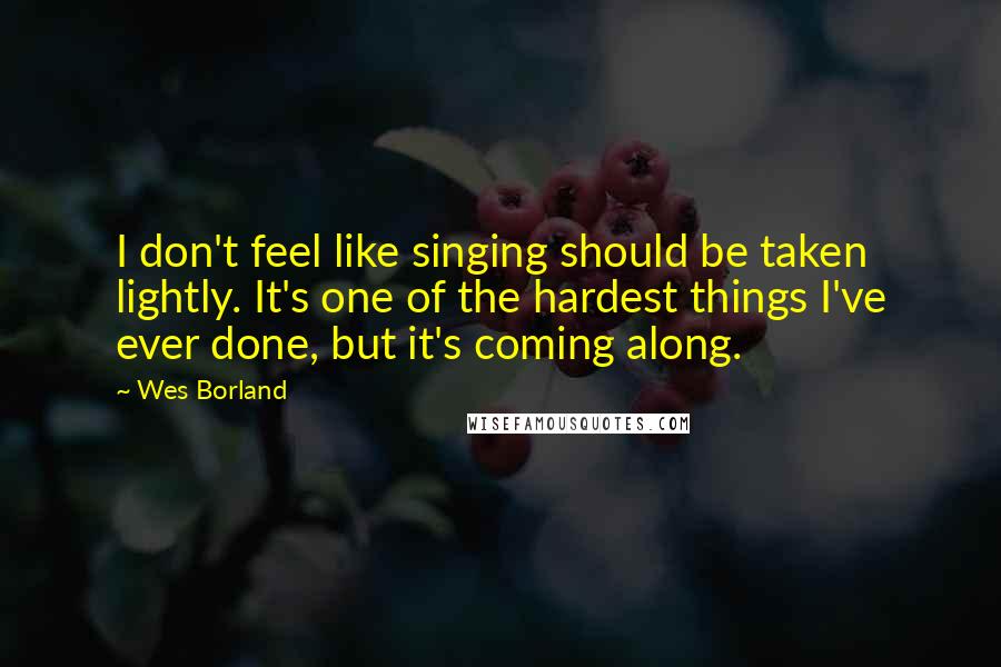 Wes Borland Quotes: I don't feel like singing should be taken lightly. It's one of the hardest things I've ever done, but it's coming along.