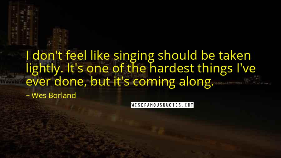 Wes Borland Quotes: I don't feel like singing should be taken lightly. It's one of the hardest things I've ever done, but it's coming along.