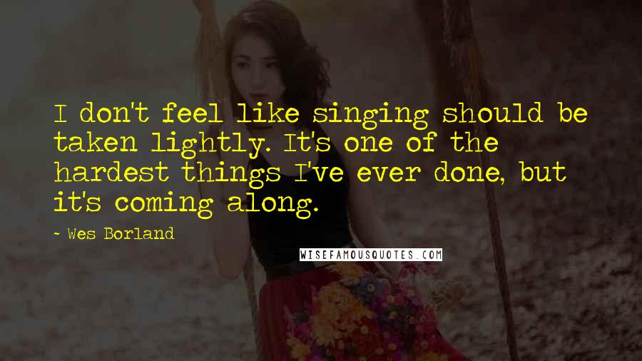 Wes Borland Quotes: I don't feel like singing should be taken lightly. It's one of the hardest things I've ever done, but it's coming along.