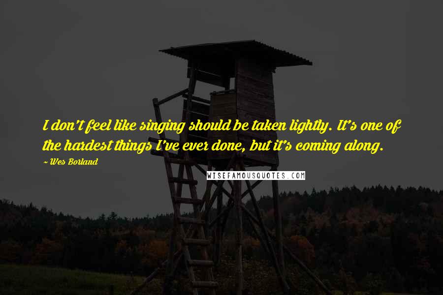 Wes Borland Quotes: I don't feel like singing should be taken lightly. It's one of the hardest things I've ever done, but it's coming along.